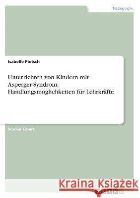 Unterrichten von Kindern mit Asperger-Syndrom. Handlungsmöglichkeiten für Lehrkräfte Pietsch, Isabelle 9783346382160 Grin Verlag