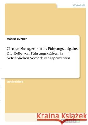 Change-Management als Führungsaufgabe. Die Rolle von Führungskräften in betrieblichenVeränderungsprozessen Bünger, Markus 9783346383051