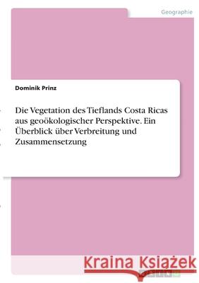 Die Vegetation des Tieflands Costa Ricas aus geoökologischer Perspektive. Ein Überblick über Verbreitung und Zusammensetzung Prinz, Dominik 9783346383099