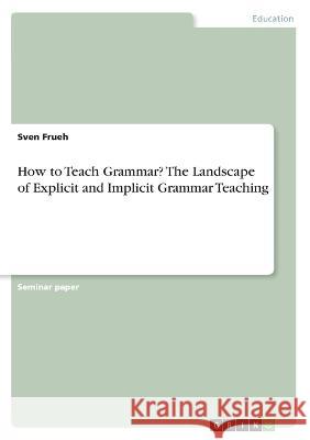 How to Teach Grammar? The Landscape of Explicit and Implicit Grammar Teaching Sven Frueh 9783346383365 Grin Verlag