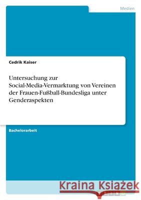 Untersuchung zur Social-Media-Vermarktung von Vereinen der Frauen-Fußball-Bundesliga unter Genderaspekten Kaiser, Cedrik 9783346384218 Grin Verlag