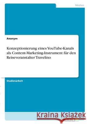 Konzeptionierung eines YouTube-Kanals als Content-Marketing-Instrument für den Reiseveranstalter Travelino Anonym 9783346384256 Grin Verlag