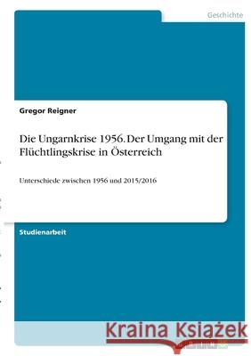 Die Ungarnkrise 1956. Der Umgang mit der Flüchtlingskrise in Österreich: Unterschiede zwischen 1956 und 2015/2016 Reigner, Gregor 9783346384331 Grin Verlag