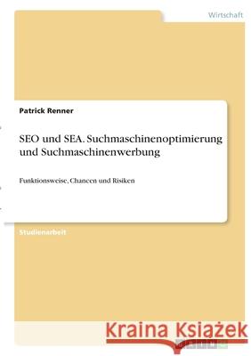 SEO und SEA. Suchmaschinenoptimierung und Suchmaschinenwerbung: Funktionsweise, Chancen und Risiken Patrick Renner 9783346388476