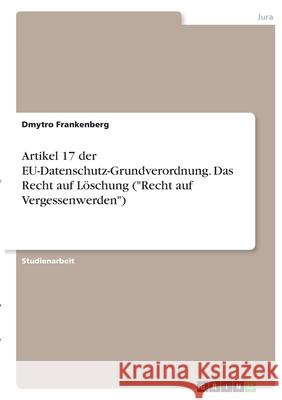 Artikel 17 der EU-Datenschutz-Grundverordnung. Das Recht auf Löschung (Recht auf Vergessenwerden) Frankenberg, Dmytro 9783346389251 Grin Verlag