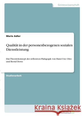 Qualität in der personenbezogenen sozialen Dienstleistung: Das Theoriekonzept der reflexiven Pädagogik von Hans-Uwe Otto und Bernd Dewe Adler, Marie 9783346393135