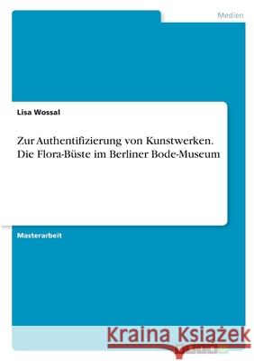 Zur Authentifizierung von Kunstwerken. Die Flora-Büste im Berliner Bode-Museum Wossal, Lisa 9783346393258 Grin Verlag