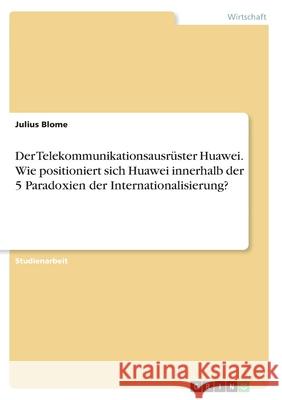 Der Telekommunikationsausrüster Huawei. Wie positioniert sich Huawei innerhalb der 5 Paradoxien der Internationalisierung? Blome, Julius 9783346394323