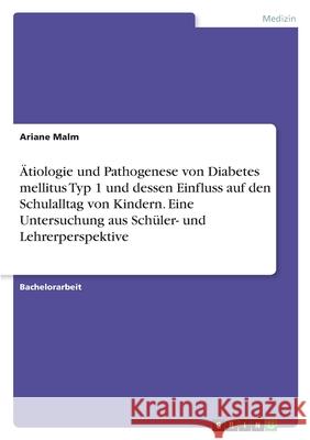 Ätiologie und Pathogenese von Diabetes mellitus Typ 1 und dessen Einfluss auf den Schulalltag von Kindern. Eine Untersuchung aus Schüler- und Lehrerpe Malm, Ariane 9783346395054