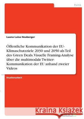 Öffentliche Kommunikation der EU- Klimaschutzziele 2030 und 2050 als Teil des Green Deals. Visuelle Framing-Analyse über die multimodale Twitter- Komm Heuberger, Luana Luisa 9783346397737 Grin Verlag