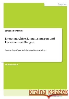 Literaturarchive, Literaturmuseen und Literaturausstellungen: Genese, Begriff und Aufgaben der Literaturpflege Simone Pohlandt 9783346399311 Grin Verlag