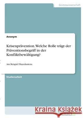 Krisenprävention. Welche Rolle trägt der Präventionsbegriff in der Konfliktbewältigung?: Am Beispiel Mazedoniens Anonym 9783346399922 Grin Verlag