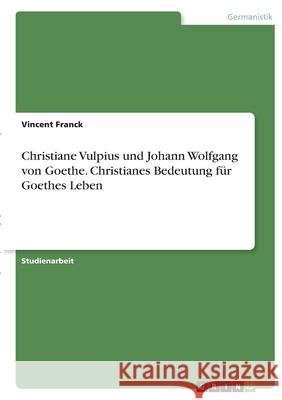 Christiane Vulpius und Johann Wolfgang von Goethe. Christianes Bedeutung für Goethes Leben Franck, Vincent 9783346401175 Grin Verlag