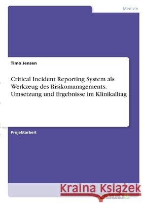 Critical Incident Reporting System als Werkzeug des Risikomanagements. Umsetzung und Ergebnisse im Klinikalltag Timo Jensen 9783346401366 Grin Verlag