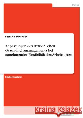 Anpassungen des Betrieblichen Gesundheitsmanagements bei zunehmender Flexibilität des Arbeitsortes Binanzer, Stefanie 9783346402950 Grin Verlag