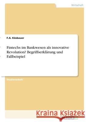 Fintechs im Bankwesen als innovative Revolution? Begriffserklärung und Fallbeispiel Käsbauer, F. a. 9783346403377 Grin Verlag