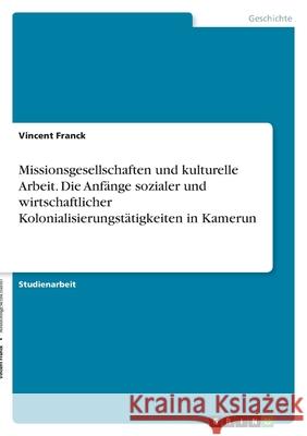 Missionsgesellschaften und kulturelle Arbeit. Die Anfänge sozialer und wirtschaftlicher Kolonialisierungstätigkeiten in Kamerun Franck, Vincent 9783346403438 Grin Verlag