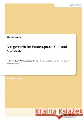 Die gesetzliche Frauenquote. Vor- und Nachteile: Mit welchen Maßnahmen können Unternehmen diese positiv beeinflussen? Nehls, Sören 9783346404381