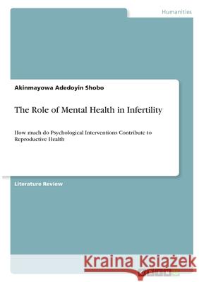 The Role of Mental Health in Infertility: How much do Psychological Interventions Contribute to Reproductive Health Akinmayowa Adedoyin Shobo 9783346405135 Grin Verlag