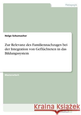 Zur Relevanz des Familiennachzuges bei der Integration von Geflüchteten in das Bildungssystem Schumacher, Helge 9783346405593