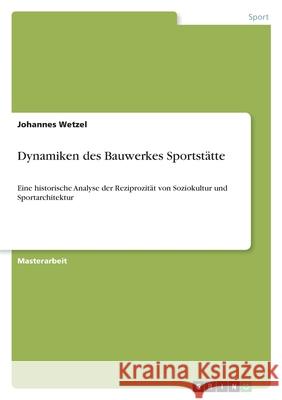 Dynamiken des Bauwerkes Sportstätte: Eine historische Analyse der Reziprozität von Soziokultur und Sportarchitektur Wetzel, Johannes 9783346406644