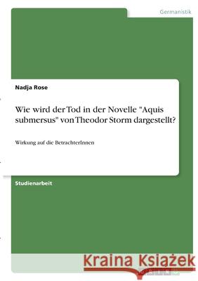 Wie wird der Tod in der Novelle Aquis submersus von Theodor Storm dargestellt?: Wirkung auf die BetrachterInnen Rose, Nadja 9783346406798 Grin Verlag