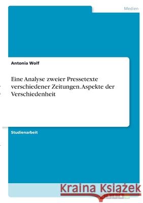 Eine Analyse zweier Pressetexte verschiedener Zeitungen. Aspekte der Verschiedenheit Antonia Wolf 9783346408303