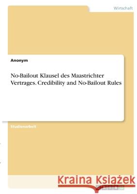 No-Bailout Klausel des Maastrichter Vertrages. Credibility and No-Bailout Rules Anonym 9783346410863