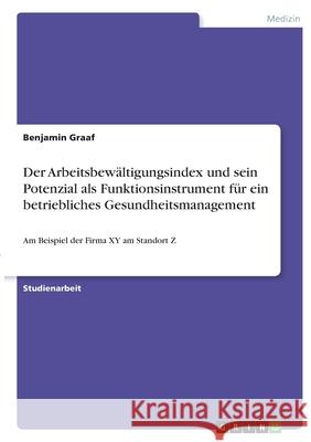 Der Arbeitsbewältigungsindex und sein Potenzial als Funktionsinstrument für ein betriebliches Gesundheitsmanagement: Am Beispiel der Firma XY am Stand Graaf, Benjamin 9783346412485