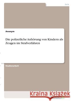 Die polizeiliche Anhörung von Kindern als Zeugen im Strafverfahren Anonym 9783346412744 Grin Verlag