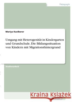 Umgang mit Heterogenität in Kindergarten und Grundschule. Die Bildungssituation von Kindern mit Migrationshintergrund Kaelberer, Mariya 9783346413635 Grin Verlag