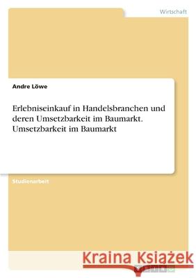 Erlebniseinkauf in Handelsbranchen und deren Umsetzbarkeit im Baumarkt. Umsetzbarkeit im Baumarkt L 9783346417688 Grin Verlag