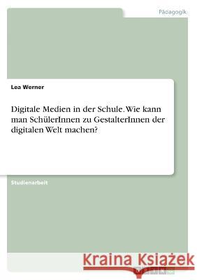 Digitale Medien in der Schule. Wie kann man SchülerInnen zu GestalterInnen derdigitalen Welt machen? Werner, Lea 9783346419057