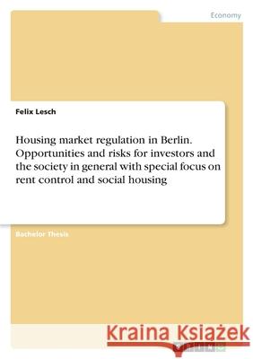 Housing market regulation in Berlin. Opportunities and risks for investors and the society in general with special focus on rent control and social ho Felix Lesch 9783346423375 Grin Verlag