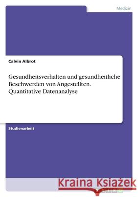 Gesundheitsverhalten und gesundheitliche Beschwerden von Angestellten. Quantitative Datenanalyse Calvin Albrot 9783346423764