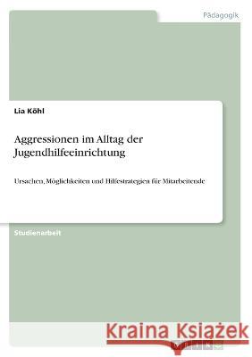 Aggressionen im Alltag der Jugendhilfeeinrichtung: Ursachen, Möglichkeiten und Hilfestrategien für Mitarbeitende Köhl, Lia 9783346426697