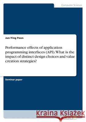 Performance effects of application programming interfaces (API). What is the impact of distinct design choices and value creation strategies? Jun-Ying Poon 9783346427762