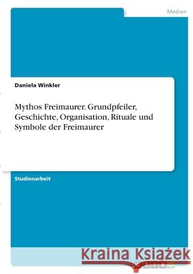 Mythos Freimaurer. Grundpfeiler, Geschichte, Organisation, Rituale und Symbole der Freimaurer Daniela Winkler 9783346435354 Grin Verlag