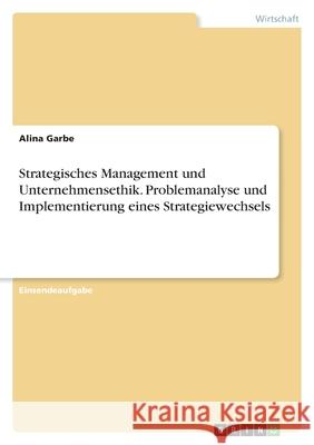 Strategisches Management und Unternehmensethik. Problemanalyse und Implementierung eines Strategiewechsels Alina Garbe 9783346437310 Grin Verlag