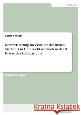 Kommasetzung im Zeitalter der neuen Medien. Ein Unterrichtsversuch in der 9. Klasse des Gymnasiums Carsten Mogk 9783346439659