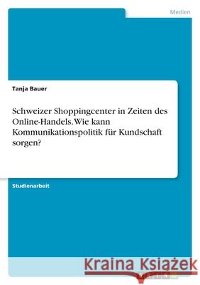 Schweizer Shoppingcenter in Zeiten des Online-Handels. Wie kann Kommunikationspolitik für Kundschaft sorgen? Bauer, Tanja 9783346440389 Grin Verlag