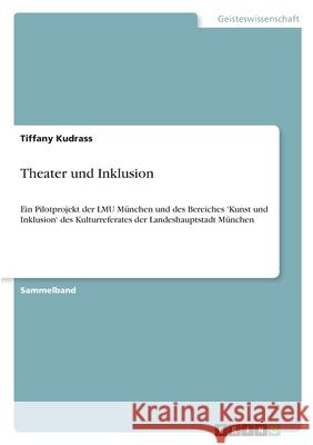 Theater und Inklusion: Ein Pilotprojekt der LMU München und des Bereiches 'Kunst und Inklusion' des Kulturreferates der Landeshauptstadt Münc Kudrass, Tiffany 9783346441768