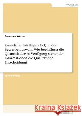 Künstliche Intelligenz (KI) in der Bewerberauswahl. Wie beeinflusst die Quantität der zu Verfügung stehenden Informationen die Qualität der Entscheidu Winter, Dorothea 9783346441867 Grin Verlag