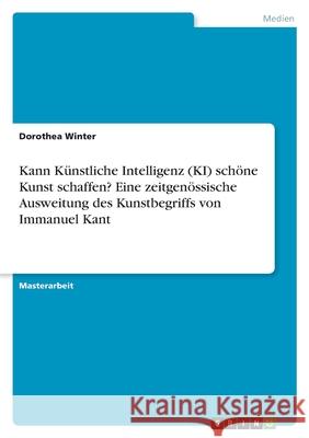 Kann Künstliche Intelligenz (KI) schöne Kunst schaffen? Eine zeitgenössische Ausweitung des Kunstbegriffs von Immanuel Kant Winter, Dorothea 9783346441904