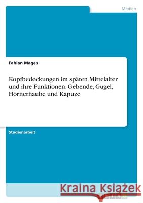 Kopfbedeckungen im späten Mittelalter und ihre Funktionen. Gebende, Gugel, Hörnerhaube und Kapuze Mages, Fabian 9783346442130 Grin Verlag