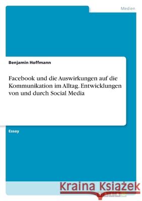 Facebook und die Auswirkungen auf die Kommunikation im Alltag. Entwicklungen von und durch Social Media Benjamin Hoffmann 9783346442161 Grin Verlag