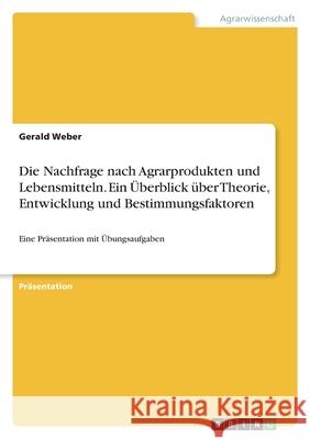 Die Nachfrage nach Agrarprodukten und Lebensmitteln. Ein Überblick über Theorie, Entwicklung und Bestimmungsfaktoren: Eine Präsentation mit Übungsaufg Weber, Gerald 9783346443120