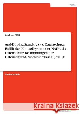 Anti-Doping-Standards vs. Datenschutz. Erfüllt das Kontrollsystem der NADA die Datenschutz-Bestimmungen der Datenschutz-Grundverordnung (2018)? Will, Andreas 9783346443458 Grin Verlag