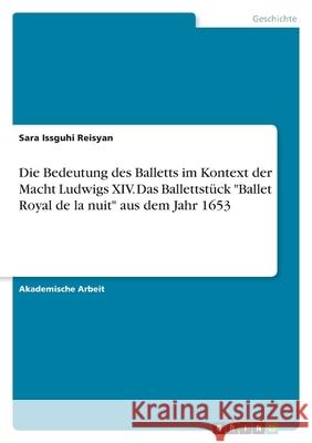 Die Bedeutung des Balletts im Kontext der Macht Ludwigs XIV. Das Ballettstück Ballet Royal de la nuit aus dem Jahr 1653 Reisyan, Sara Issguhi 9783346446312 Grin Verlag
