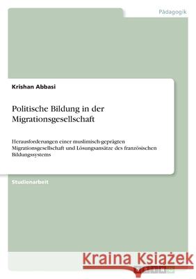 Politische Bildung in der Migrationsgesellschaft: Herausforderungen einer muslimisch-geprägten Migrationsgesellschaft und Lösungsansätze des französis Abbasi, Krishan 9783346451248